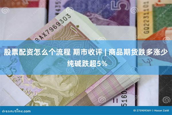 股票配资怎么个流程 期市收评 | 商品期货跌多涨少 纯碱跌超5%