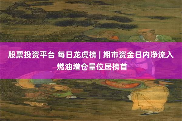 股票投资平台 每日龙虎榜 | 期市资金日内净流入 燃油增仓量位居榜首