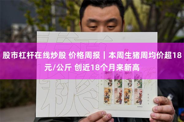 股市杠杆在线炒股 价格周报｜本周生猪周均价超18元/公斤 创近18个月来新高