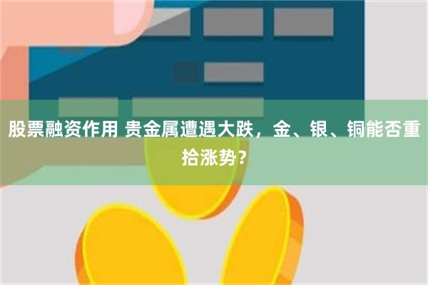 股票融资作用 贵金属遭遇大跌，金、银、铜能否重拾涨势？