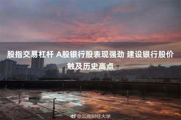 股指交易杠杆 A股银行股表现强劲 建设银行股价触及历史高点