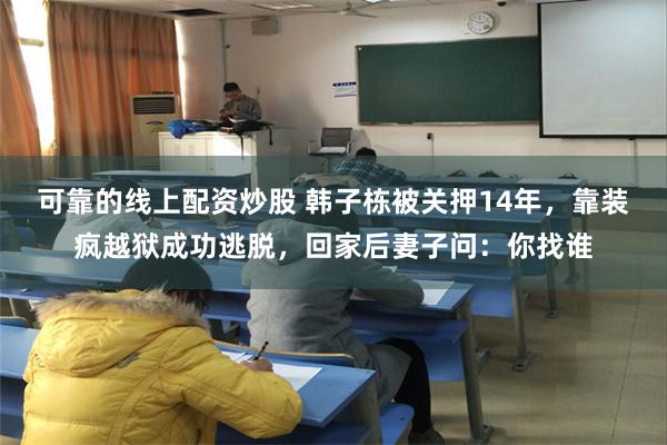 可靠的线上配资炒股 韩子栋被关押14年，靠装疯越狱成功逃脱，回家后妻子问：你找谁