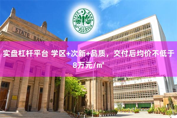 实盘杠杆平台 学区+次新+品质，交付后均价不低于8万元/㎡