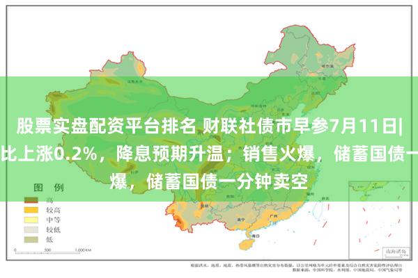 股票实盘配资平台排名 财联社债市早参7月11日|6月CPI同比上涨0.2%，降息预期升温；销售火爆，储蓄国债一分钟卖空