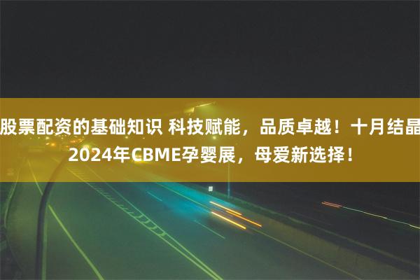 股票配资的基础知识 科技赋能，品质卓越！十月结晶2024年CBME孕婴展，母爱新选择！