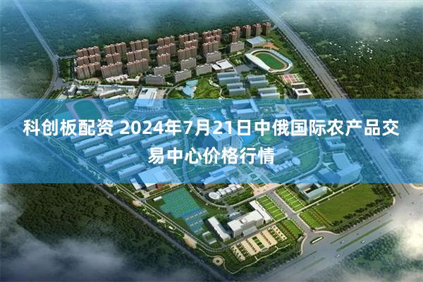 科创板配资 2024年7月21日中俄国际农产品交易中心价格行情