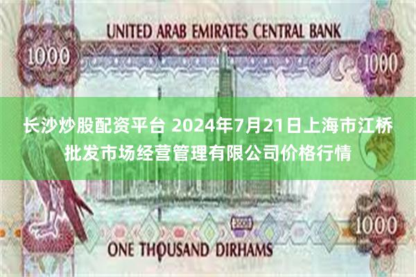 长沙炒股配资平台 2024年7月21日上海市江桥批发市场经营管理有限公司价格行情