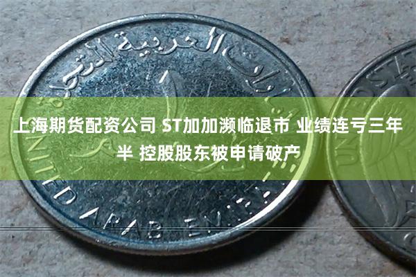 上海期货配资公司 ST加加濒临退市 业绩连亏三年半 控股股东被申请破产