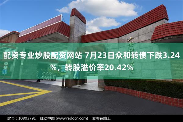 配资专业炒股配资网站 7月23日众和转债下跌3.24%，转股溢价率20.42%