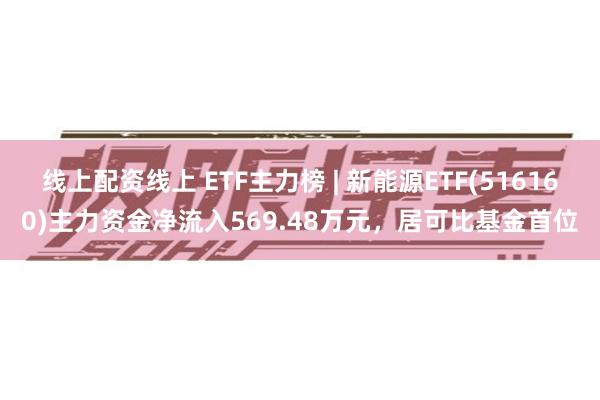 线上配资线上 ETF主力榜 | 新能源ETF(516160)主力资金净流入569.48万元，居可比基金首位