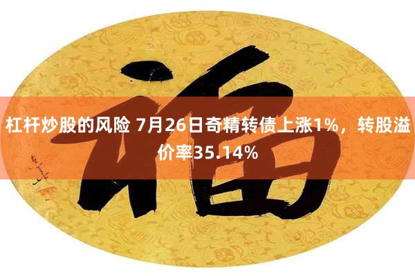 杠杆炒股的风险 7月26日奇精转债上涨1%，转股溢价率35.14%