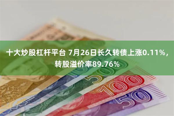 十大炒股杠杆平台 7月26日长久转债上涨0.11%，转股溢价率89.76%