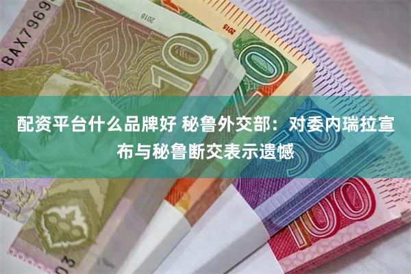 配资平台什么品牌好 秘鲁外交部：对委内瑞拉宣布与秘鲁断交表示遗憾