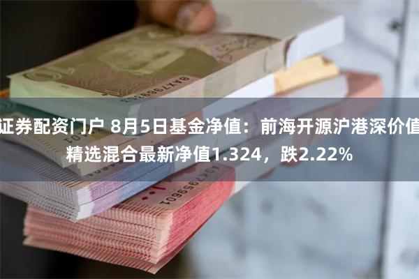 证券配资门户 8月5日基金净值：前海开源沪港深价值精选混合最新净值1.324，跌2.22%