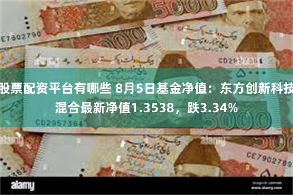 股票配资平台有哪些 8月5日基金净值：东方创新科技混合最新净值1.3538，跌3.34%