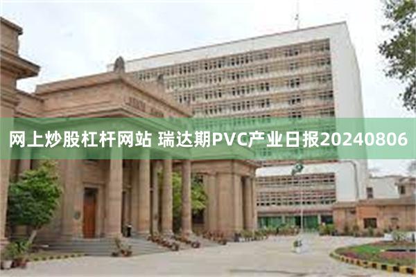 网上炒股杠杆网站 瑞达期PVC产业日报20240806