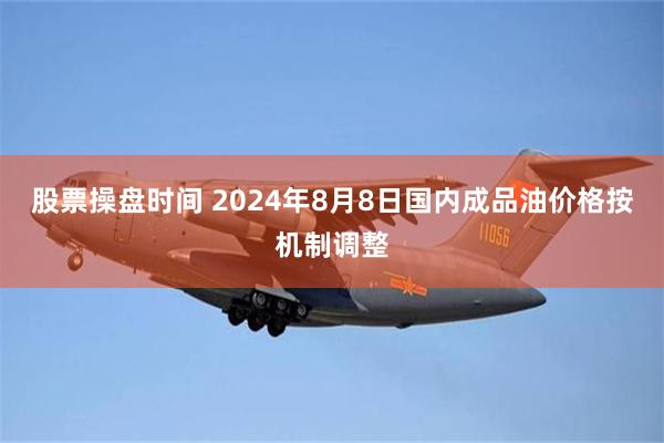 股票操盘时间 2024年8月8日国内成品油价格按机制调整