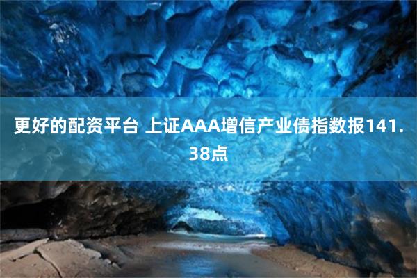 更好的配资平台 上证AAA增信产业债指数报141.38点