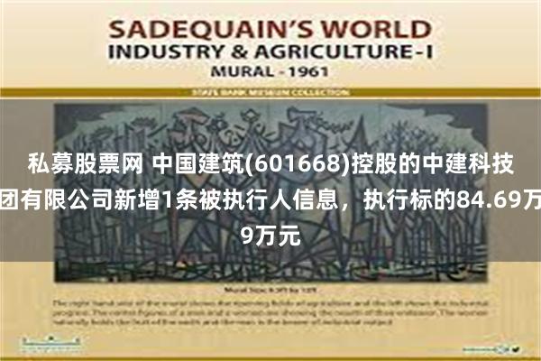 私募股票网 中国建筑(601668)控股的中建科技集团有限公司新增1条被执行人信息，执行标的84.69万元