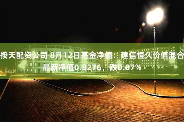 按天配资公司 8月12日基金净值：建信恒久价值混合最新净值0.8276，跌0.07%