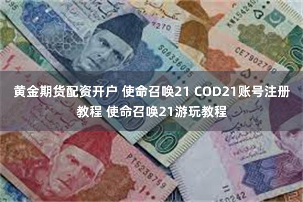 黄金期货配资开户 使命召唤21 COD21账号注册教程 使命召唤21游玩教程