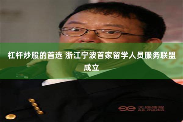 杠杆炒股的首选 浙江宁波首家留学人员服务联盟成立