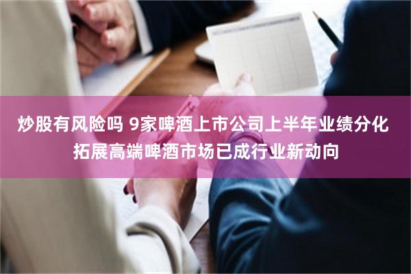 炒股有风险吗 9家啤酒上市公司上半年业绩分化 拓展高端啤酒市场已成行业新动向