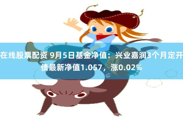 在线股票配资 9月5日基金净值：兴业嘉润3个月定开债最新净值1.057，涨0.02%