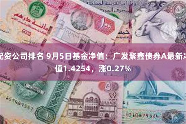 配资公司排名 9月5日基金净值：广发聚鑫债券A最新净值1.4254，涨0.27%