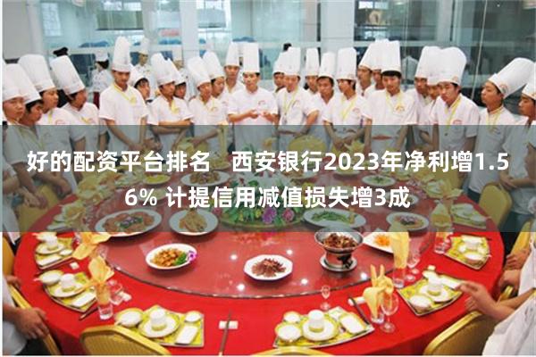 好的配资平台排名   西安银行2023年净利增1.56% 计提信用减值损失增3成