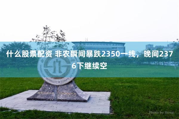 什么股票配资 非农瞬间暴跌2350一线，晚间2376下继续空