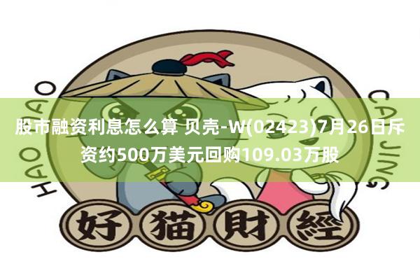 股市融资利息怎么算 贝壳-W(02423)7月26日斥资约500万美元回购109.03万股