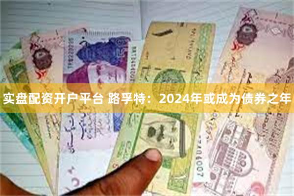 实盘配资开户平台 路孚特：2024年或成为债券之年