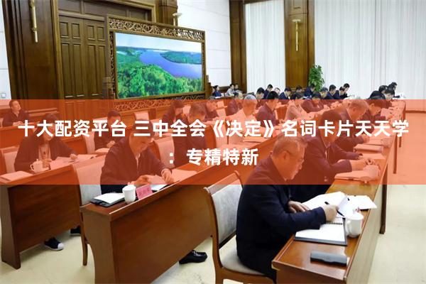 十大配资平台 三中全会《决定》名词卡片天天学：专精特新