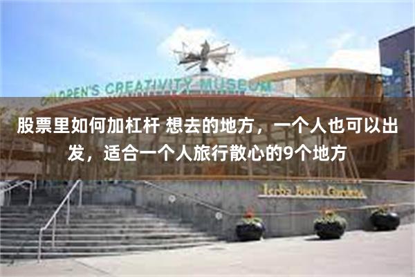 股票里如何加杠杆 想去的地方，一个人也可以出发，适合一个人旅行散心的9个地方