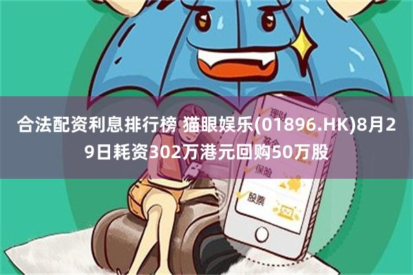 合法配资利息排行榜 猫眼娱乐(01896.HK)8月29日耗资302万港元回购50万股