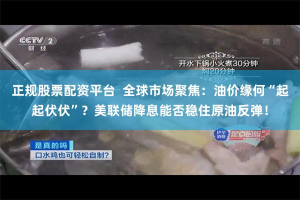 正规股票配资平台  全球市场聚焦：油价缘何“起起伏伏”？美联储降息能否稳住原油反弹！