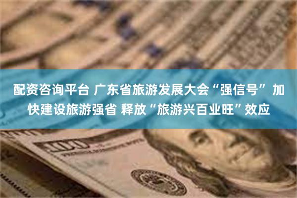 配资咨询平台 广东省旅游发展大会“强信号” 加快建设旅游强省 释放“旅游兴百业旺”效应