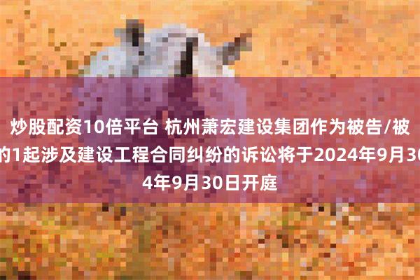 炒股配资10倍平台 杭州萧宏建设集团作为被告/被上诉人的1起涉及建设工程合同纠纷的诉讼将于2024年9月30日开庭