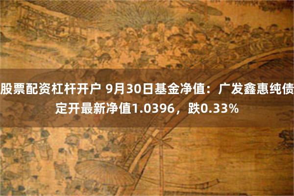 股票配资杠杆开户 9月30日基金净值：广发鑫惠纯债定开最新净值1.0396，跌0.33%