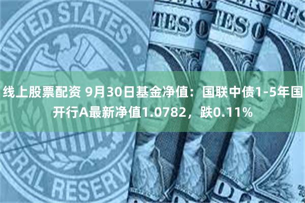 线上股票配资 9月30日基金净值：国联中债1-5年国开行A最新净值1.0782，跌0.11%