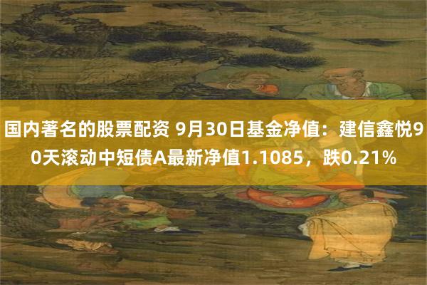 国内著名的股票配资 9月30日基金净值：建信鑫悦90天滚动中短债A最新净值1.1085，跌0.21%