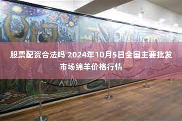 股票配资合法吗 2024年10月5日全国主要批发市场绵羊价格行情