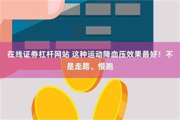 在线证劵杠杆网站 这种运动降血压效果最好！不是走路、慢跑