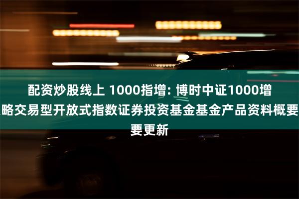 配资炒股线上 1000指增: 博时中证1000增强策略交易型开放式指数证券投资基金基金产品资料概要更新