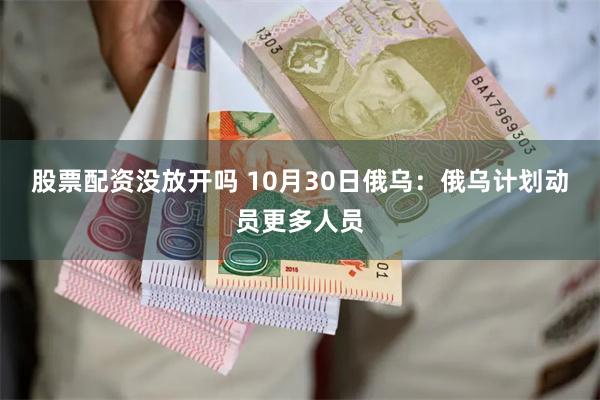 股票配资没放开吗 10月30日俄乌：俄乌计划动员更多人员