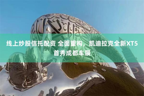 线上炒股信托配资 全面重构，凯迪拉克全新XT5首秀成都车展