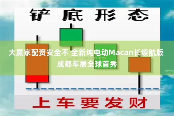 大赢家配资安全不 全新纯电动Macan长续航版 成都车展全球首秀