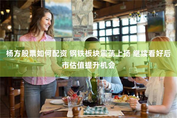 杨方股票如何配资 钢铁板块震荡上扬 继续看好后市估值提升机会