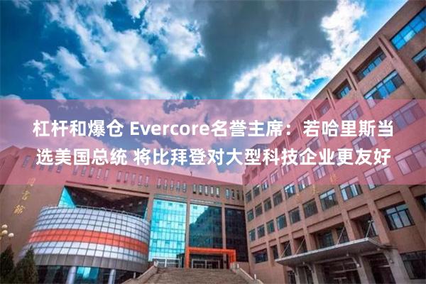 杠杆和爆仓 Evercore名誉主席：若哈里斯当选美国总统 将比拜登对大型科技企业更友好